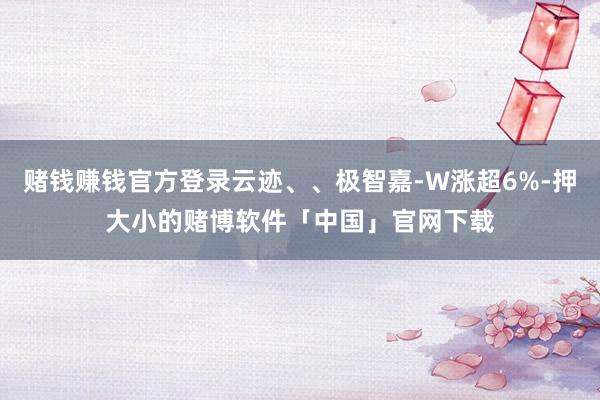 赌钱赚钱官方登录云迹、、极智嘉-W涨超6%-押大小的赌博软件「中国」官网下载
