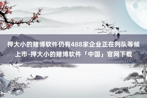 押大小的赌博软件仍有488家企业正在列队等候上市-押大小的赌博软件「中国」官网下载