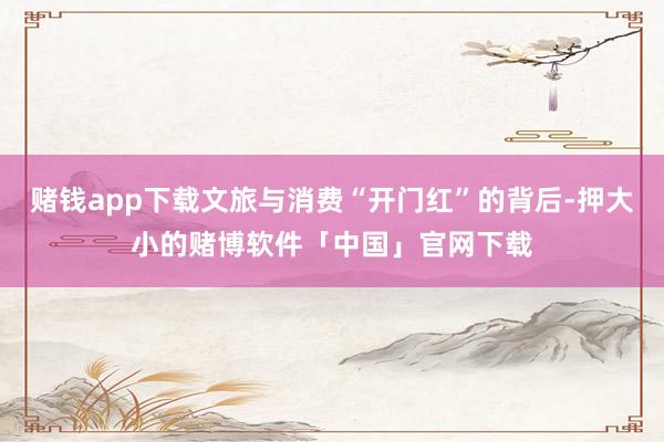 赌钱app下载文旅与消费“开门红”的背后-押大小的赌博软件「中国」官网下载