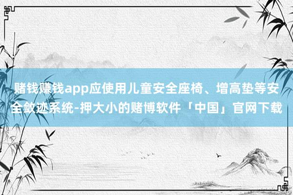 赌钱赚钱app应使用儿童安全座椅、增高垫等安全敛迹系统-押大小的赌博软件「中国」官网下载